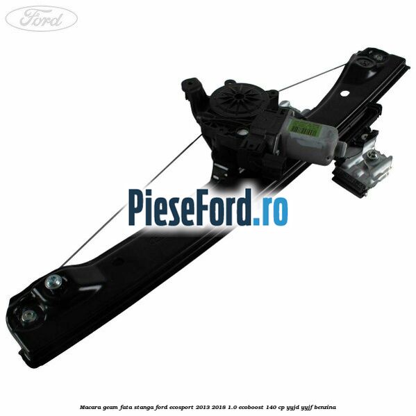 Macara geam fata stanga Ford EcoSport 2013-2018 1.0 EcoBoost 140 cp YYJD, YYJF benzina