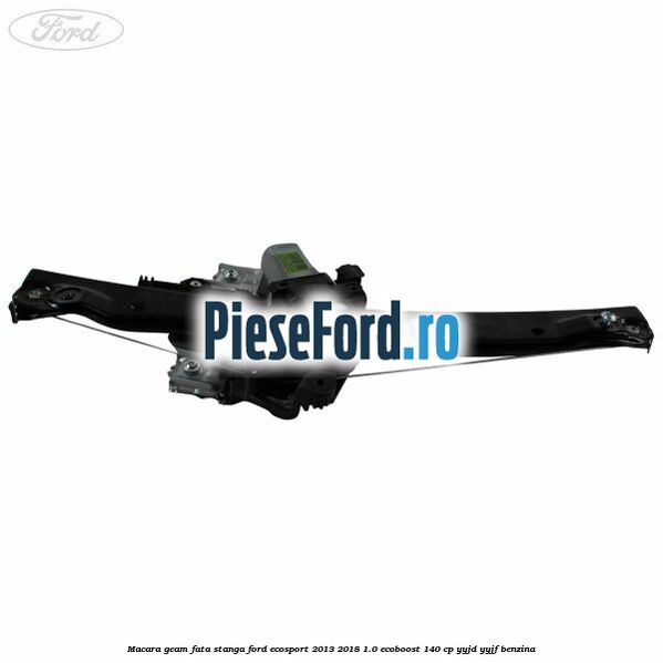 Macara geam fata stanga Ford EcoSport 2013-2018 1.0 EcoBoost 140 cp Macara geam fata stanga Ford EcoSport 2013-2018 1.0 EcoBoost 140 cp YYJD, YYJF benzina