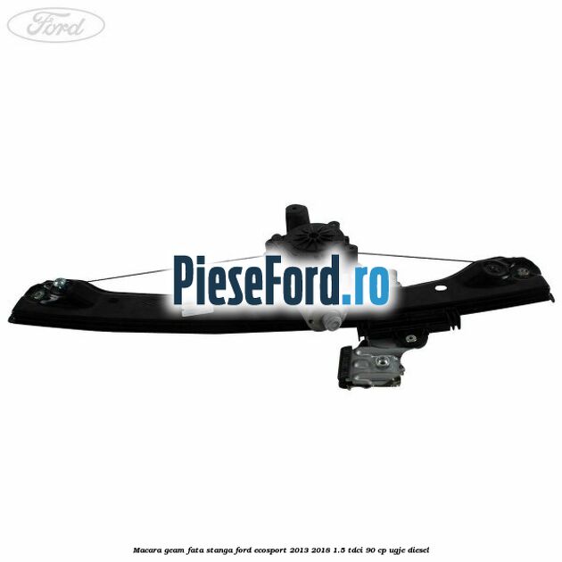 Macara geam fata stanga Ford EcoSport 2013-2018 1.5 TDCi 90 cp UGJE diesel