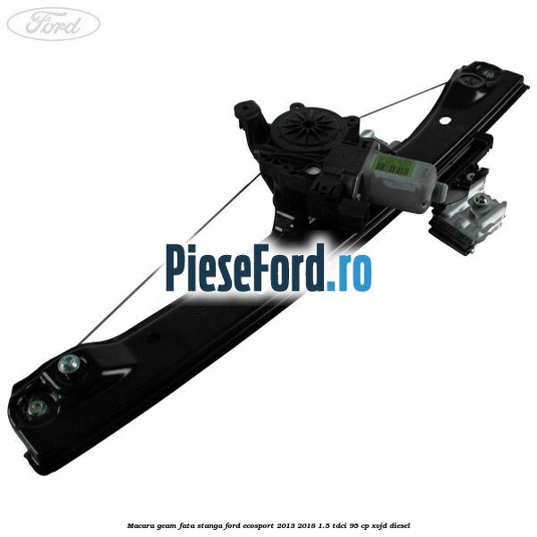 Macara geam fata stanga Ford EcoSport 2013-2018 1.5 TDCi 95 cp XVJD diesel