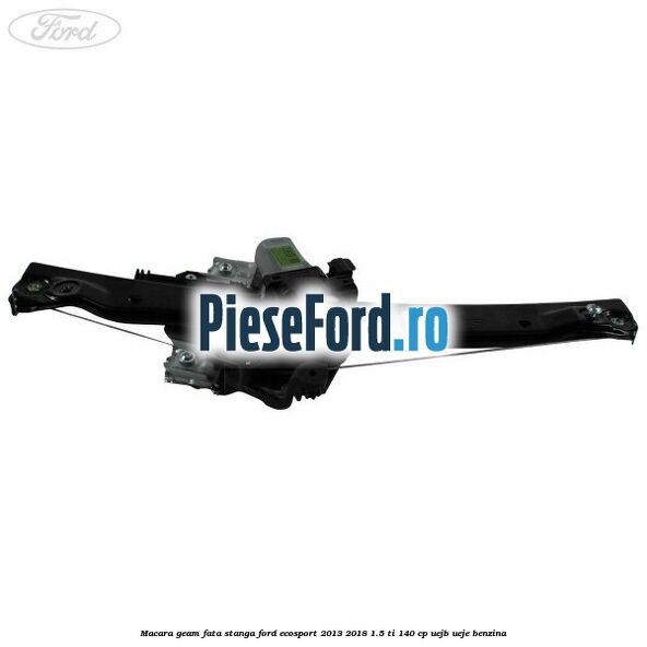 Macara geam fata stanga Ford EcoSport 2013-2018 1.5 Ti 140 cp Macara geam fata stanga Ford EcoSport 2013-2018 1.5 Ti 140 cp UEJB, UEJE benzina