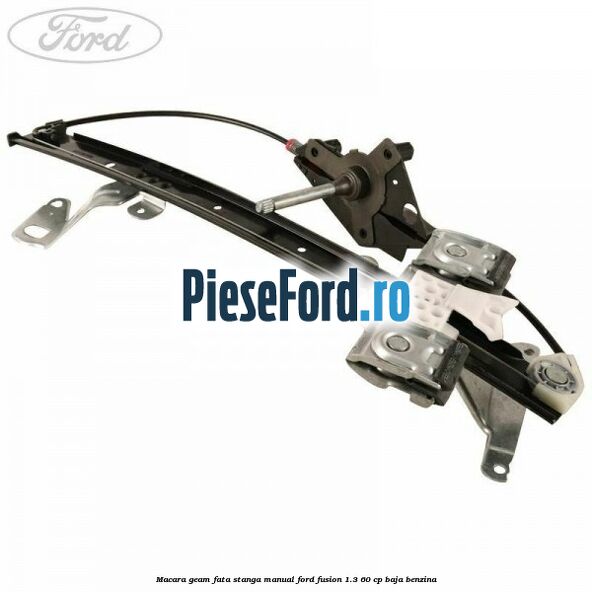 Macara geam fata stanga manual Ford Fusion 1.3 60 cp BAJA benzina