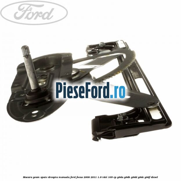 Macara geam spate dreapta manuala Ford Focus 2008-2011 1.6 TDCi 109 cp Macara geam spate dreapta manuala Ford Focus 2008-2011 1.6 TDCi 109 cp G8DA, G8DB, G8DD, G8DE, G8DF diesel