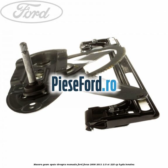 Macara geam spate dreapta manuala Ford Focus 2008-2011 2.5 ST 225 cp HYDA benzina