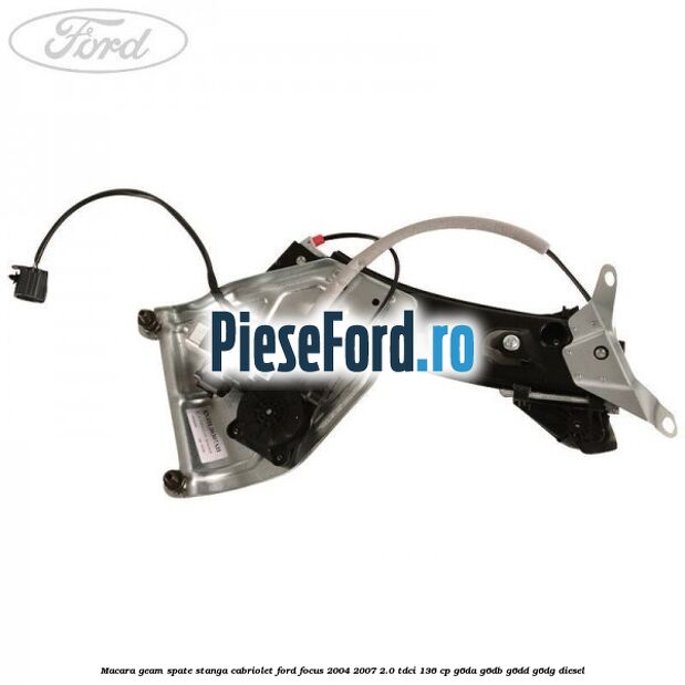 Macara geam spate stanga cabriolet Ford Focus 2004-2007 2.0 TDCi 136 cp G6DA, G6DB, G6DD, G6DG diesel