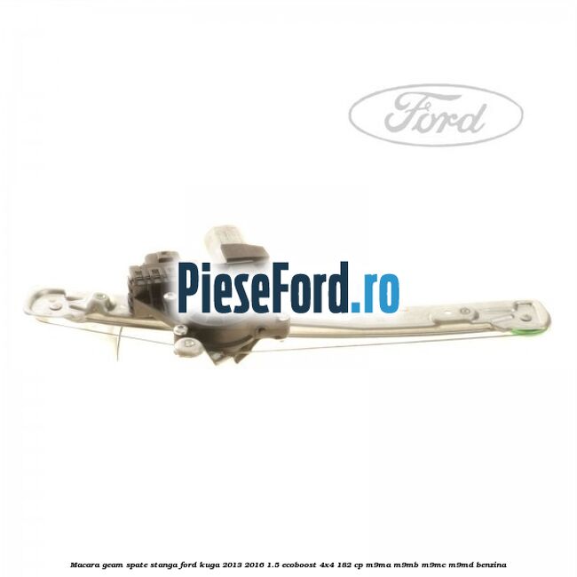 Macara geam spate stanga Ford Kuga 2013-2016 1.5 EcoBoost 4x4 182 cp M9MA, M9MB, M9MC, M9MD benzina