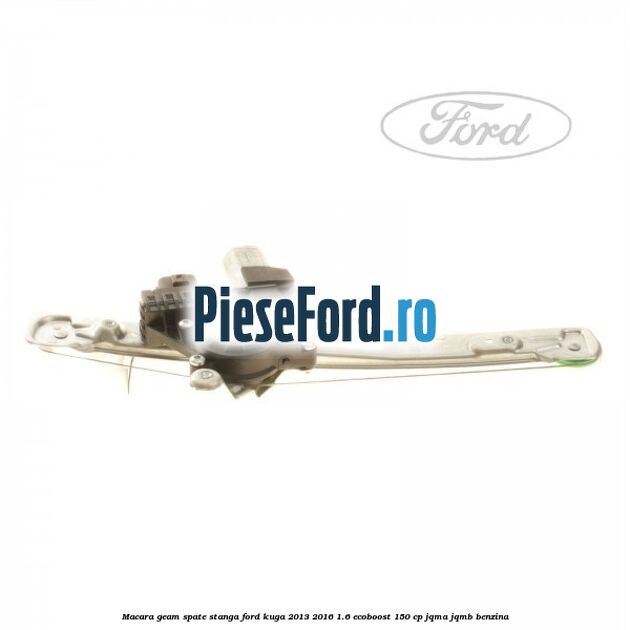 Macara geam spate stanga Ford Kuga 2013-2016 1.6 EcoBoost 150 cp Macara geam spate stanga Ford Kuga 2013-2016 1.6 EcoBoost 150 cp JQMA, JQMB benzina