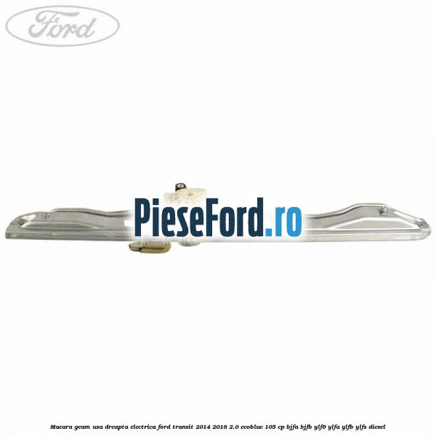 Macara geam usa dreapta electrica Ford Transit 2014-2018 2.0 EcoBlue 105 cp BJFA, BJFB, YLF6, YLFA, YLFB, YLFS diesel