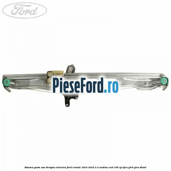 Macara geam usa dreapta electrica Ford Transit 2014-2018 2.0 EcoBlue RWD 105 cp BJRA, YLR6, YLRA diesel