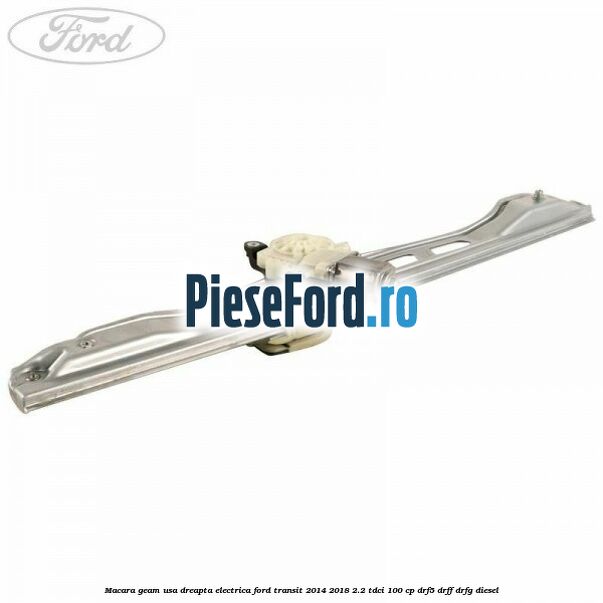 Macara geam usa dreapta electrica Ford Transit 2014-2018 2.2 TDCi 100 cp DRF5, DRFF, DRFG diesel