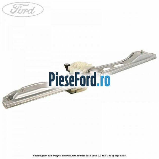 Macara geam usa dreapta electrica Ford Transit 2014-2018 2.2 TDCi 155 cp CVF5 diesel