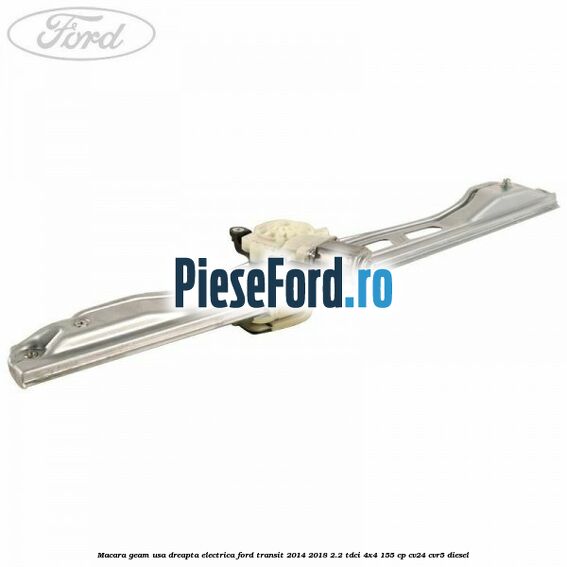 Macara geam usa dreapta electrica Ford Transit 2014-2018 2.2 TDCi 4x4 155 cp CV24, CVR5 diesel