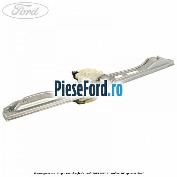 Macara geam usa dreapta electrica Ford Transit 2019-2023 2.0 EcoBlue 160 cp N0HA diesel