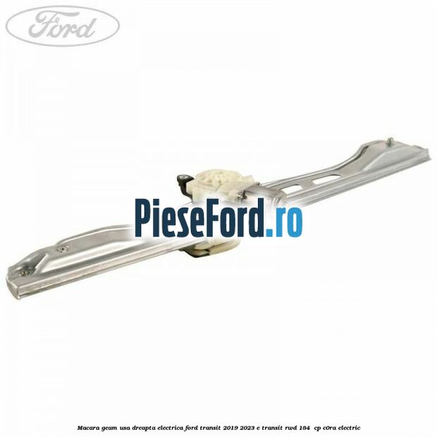 Macara geam usa dreapta electrica Ford Transit 2019-2023 E-TRANSIT RWD 184  cp C0RA electric