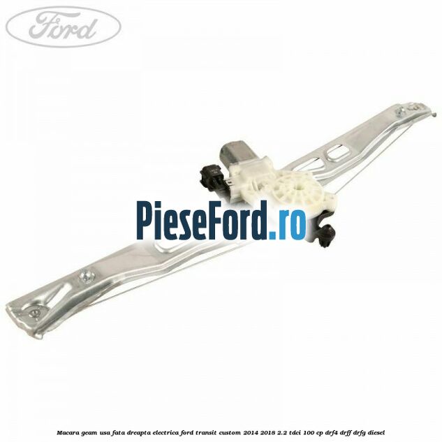 Macara geam usa fata dreapta electrica Ford Transit Custom 2014-2018 2.2 TDCi 100 cp DRF4, DRFF, DRFG diesel