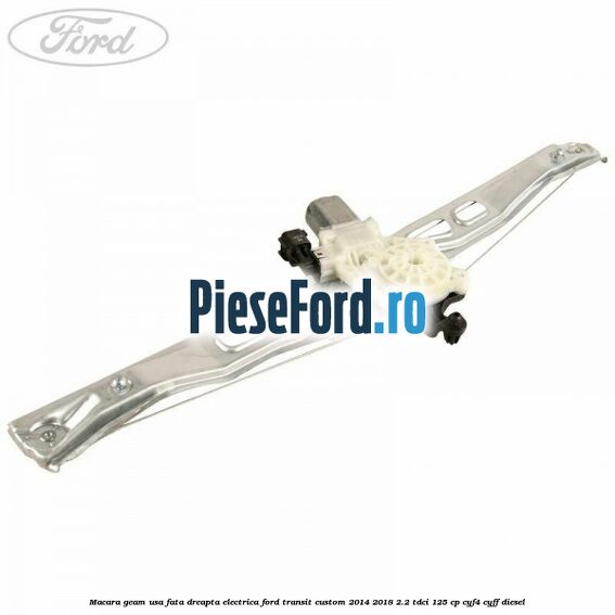 Macara geam usa fata dreapta electrica Ford Transit Custom 2014-2018 2.2 TDCi 125 cp CYF4, CYFF diesel