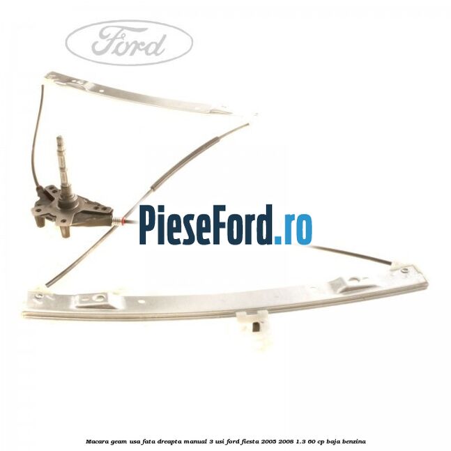 Macara geam usa fata dreapta manual 3 usi Ford Fiesta 2005-2008 1.3 60 cp BAJA benzina