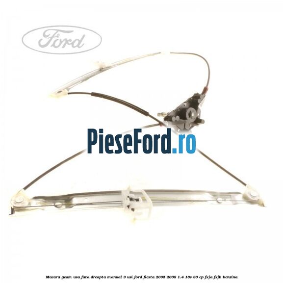 Macara geam usa fata dreapta manual 3 usi Ford Fiesta 2005-2008 1.4 16V 80 cp FXJA, FXJB benzina
