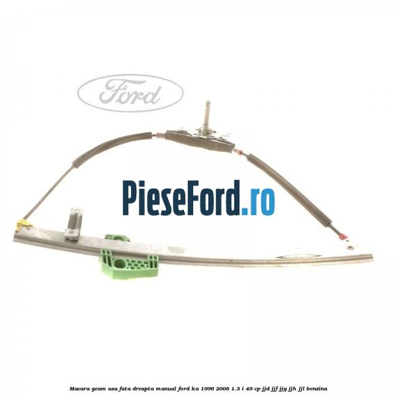 Macara geam usa fata dreapta manual Ford Ka 1996-2008 1.3 i 49 cp JJD, JJF, JJG, JJH, JJL benzina