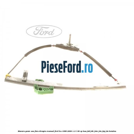 Macara geam usa fata dreapta manual Ford Ka 1996-2008 1.3 i 60 cp BAA, J4D, J4K, J4M, J4N, J4P, J4S benzina