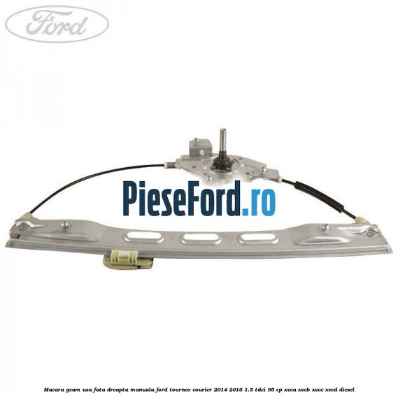 Macara geam usa fata dreapta manuala Ford Tourneo Courier 2014-2018 1.5 TDCi 95 cp XVCA, XVCB, XVCC, XVCD diesel