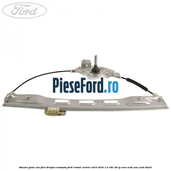 Macara geam usa fata dreapta manuala Ford Transit Courier 2014-2018 1.5 TDCi 95 cp XVCA, XVCB, XVCC, XVCD diesel
