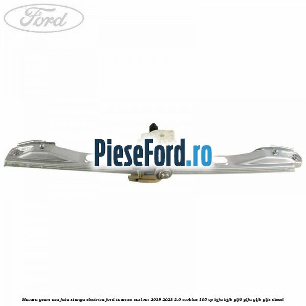 Macara geam usa fata stanga electrica Ford Tourneo Custom 2019-2023 2.0 EcoBlue 105 cp BJFA, BJFB, YLF6, YLFA, YLFB, YLFS diesel