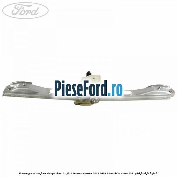 Macara geam usa fata stanga electrica Ford Tourneo Custom 2019-2023 2.0 EcoBlue mHEV 130 cp BKFC, BKFD Hybrid