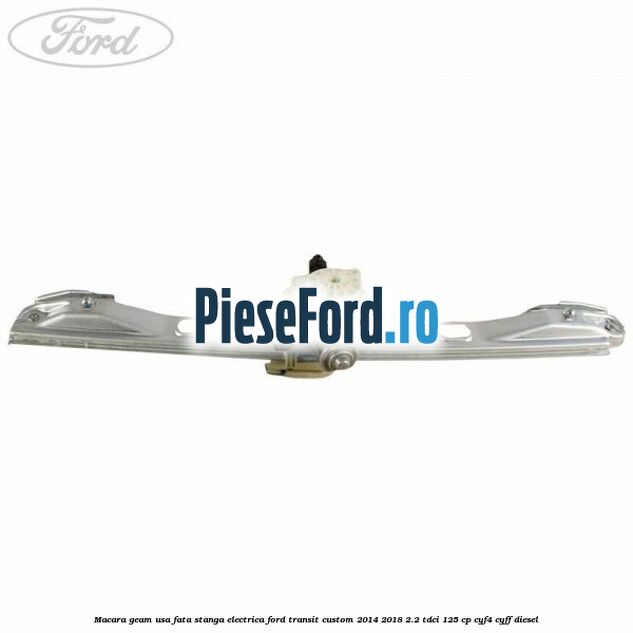 Macara geam usa fata stanga electrica Ford Transit Custom 2014-2018 2.2 TDCi 125 cp Macara geam usa fata stanga electrica Ford Transit Custom 2014-2018 2.2 TDCi 125 cp CYF4, CYFF diesel