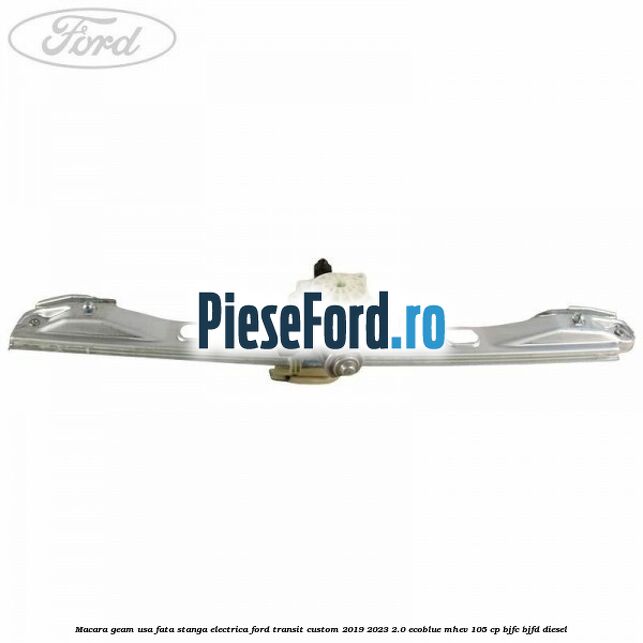 Macara geam usa fata stanga electrica Ford Transit Custom 2019-2023 2.0 EcoBlue mHEV 105 cp BJFC, BJFD diesel