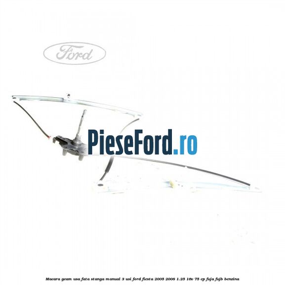 Macara geam usa fata stanga manual 3 usi Ford Fiesta 2005-2008 1.25 16V 75 cp FUJA, FUJB benzina