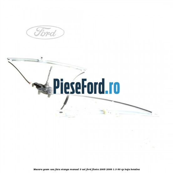 Macara geam usa fata stanga manual 3 usi Ford Fiesta 2005-2008 1.3 60 cp BAJA benzina
