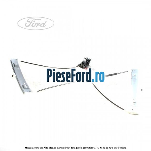 Macara geam usa fata stanga manual 3 usi Ford Fiesta 2005-2008 1.4 16V 80 cp FXJA, FXJB benzina