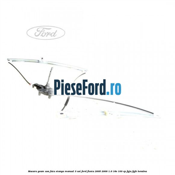 Macara geam usa fata stanga manual 3 usi Ford Fiesta 2005-2008 1.6 16V 100 cp FYJA, FYJB benzina