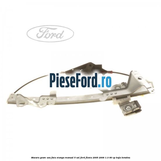 Macara geam usa fata stanga manual 5 usi Ford Fiesta 2005-2008 1.3 60 cp BAJA benzina