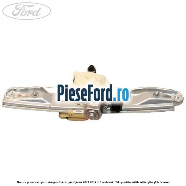 Macara geam usa spate stanga electrica Ford Focus 2011-2014 1.0 EcoBoost 100 cp M2DA, M2DB, M2DC, SFDA, SFDB benzina