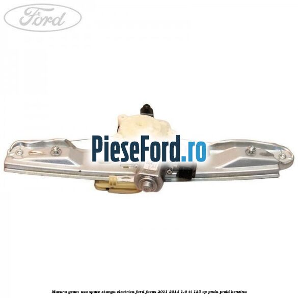 Macara geam usa spate stanga electrica Ford Focus 2011-2014 1.6 Ti 125 cp Macara geam usa spate stanga electrica Ford Focus 2011-2014 1.6 Ti 125 cp PNDA, PNDD benzina