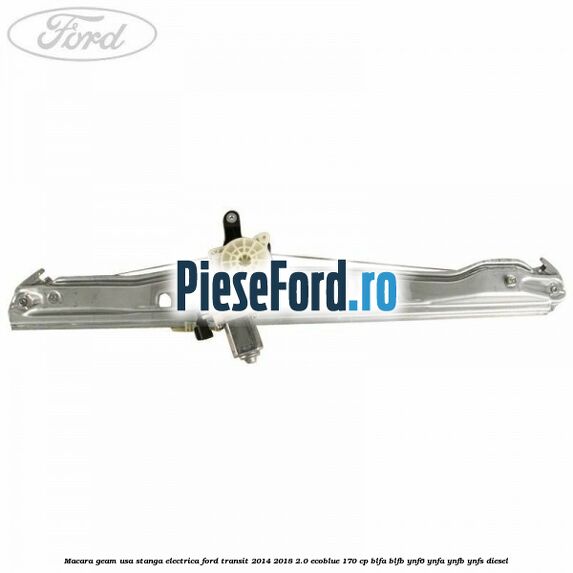 Macara geam usa stanga electrica Ford Transit 2014-2018 2.0 EcoBlue 170 cp Macara geam usa stanga electrica Ford Transit 2014-2018 2.0 EcoBlue 170 cp BLFA, BLFB, YNF6, YNFA, YNFB, YNFS diesel