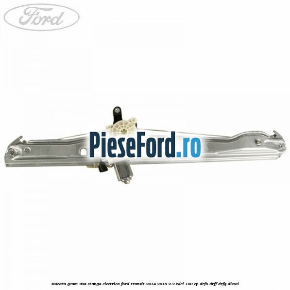 Macara geam usa stanga electrica Ford Transit 2014-2018 2.2 TDCi 100 cp DRF5, DRFF, DRFG diesel