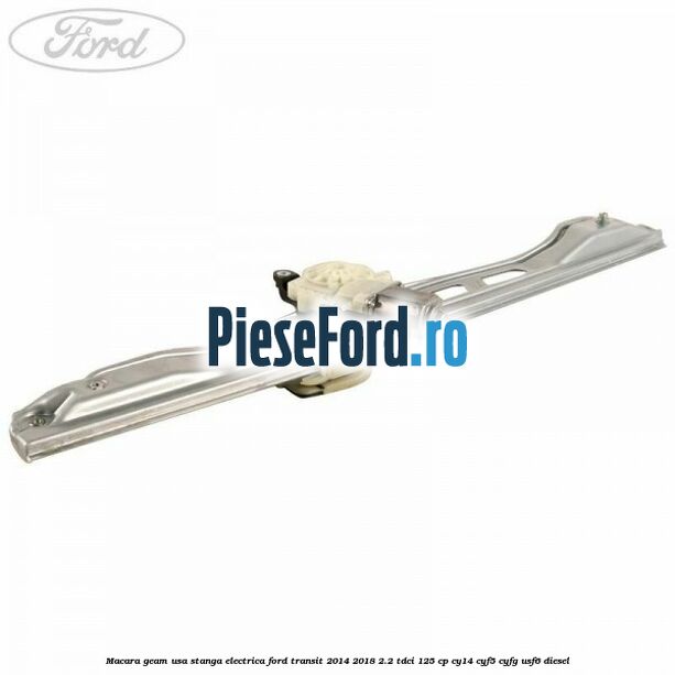 Macara geam usa stanga electrica Ford Transit 2014-2018 2.2 TDCi 125 cp CY14, CYF5, CYFG, USF6 diesel