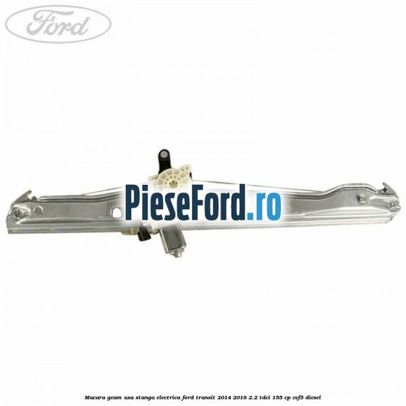 Macara geam usa stanga electrica Ford Transit 2014-2018 2.2 TDCi 155 cp Macara geam usa stanga electrica Ford Transit 2014-2018 2.2 TDCi 155 cp CVF5 diesel