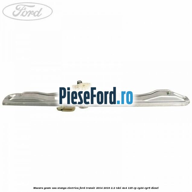 Macara geam usa stanga electrica Ford Transit 2014-2018 2.2 TDCi 4x4 125 cp Macara geam usa stanga electrica Ford Transit 2014-2018 2.2 TDCi 4x4 125 cp CY24, CYR5 diesel