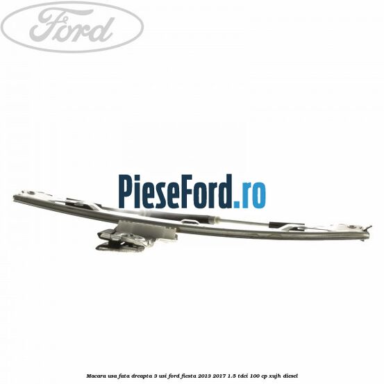 Macara usa fata dreapta 3 usi Ford Fiesta 2013-2017 1.5 TDCi 100 cp XUJH diesel