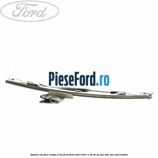 Macara usa fata stanga 5 usi Ford Fiesta 2013-2017 1.25 60 cp STJA, STJB, STJC, STJD benzina