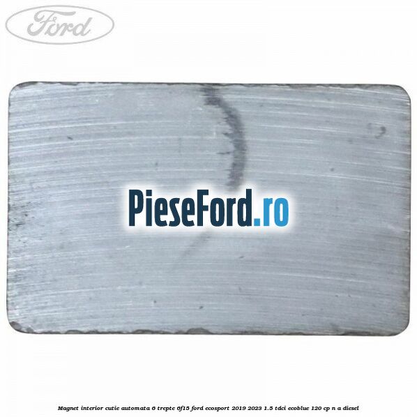Magnet interior cutie automata 6 trepte 6F15 Ford EcoSport 2019-2023 1.5 TDCi EcoBlue 120 cp Magnet interior cutie automata 6 trepte 6F15 Ford EcoSport 2019-2023 1.5 TDCi EcoBlue 120 cp n/a diesel