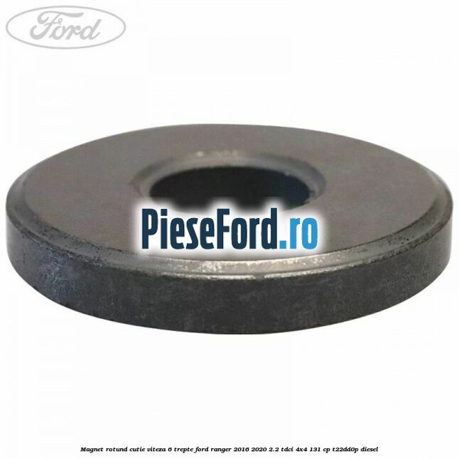 Magnet rotund cutie viteza 6 trepte Ford Ranger 2016-2020 2.2 TDCi 4x4 131 cp Magnet rotund cutie viteza 6 trepte Ford Ranger 2016-2020 2.2 TDCi 4x4 131 cp T22DD0P diesel