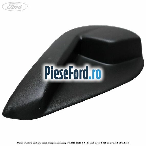Maner ajustare inaltime sezut dreapta Ford EcoSport 2019-2023 1.5 TDCi EcoBlue 4x4 125 cp ZTJA, ZTJB, ZTJC diesel