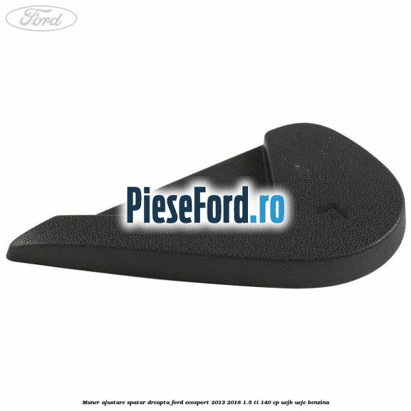 Maner ajustare spatar dreapta Ford EcoSport 2013-2018 1.5 Ti 140 cp UEJB, UEJE benzina