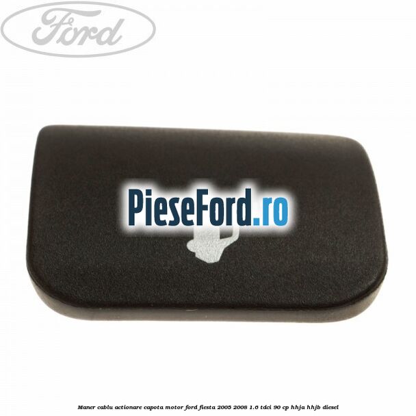 Maner cablu actionare capota motor Ford Fiesta 2005-2008 1.6 TDCi 90 cp HHJA, HHJB diesel