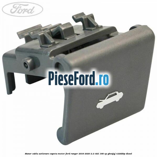 Maner cablu actionare capota motor Ford Ranger 2016-2020 2.2 TDCi 160 cp GBVAJQJ, T22DD0P diesel